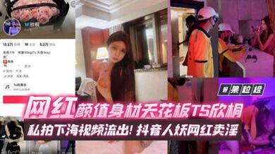 年度稀缺百万粉丝网红黑料 网红颜值身材天花板TS欣桐，私拍下海视频流出！抖音人妖网红卖淫